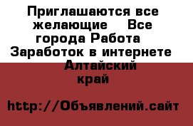 Приглашаются все желающие! - Все города Работа » Заработок в интернете   . Алтайский край